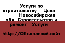 Услуги по строительству. › Цена ­ 1 000 - Новосибирская обл. Строительство и ремонт » Услуги   